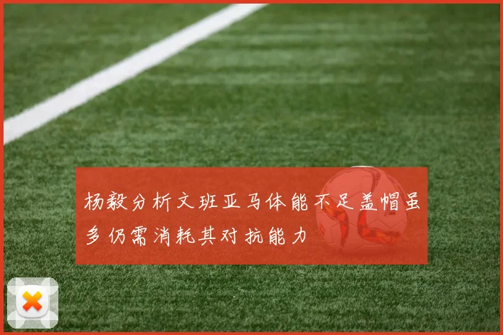 杨毅分析文班亚马体能不足盖帽虽多仍需消耗其对抗能力
