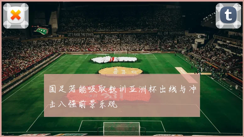 国足若能吸取教训亚洲杯出线与冲击八强前景乐观