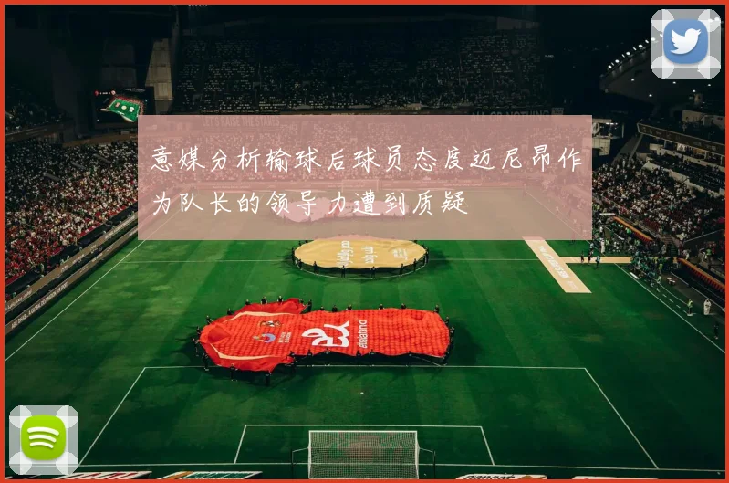 意媒分析输球后球员态度迈尼昂作为队长的领导力遭到质疑