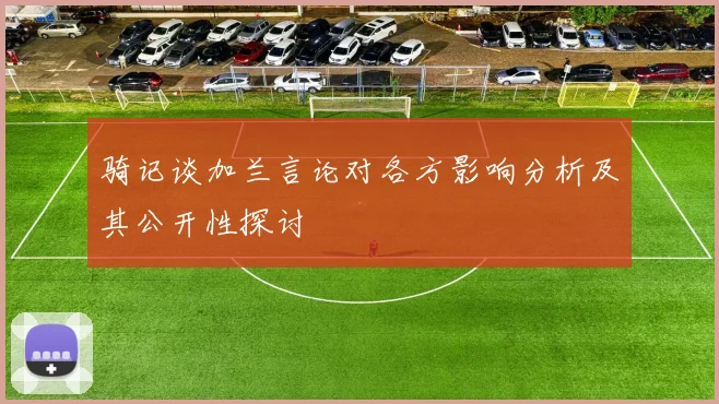 骑记谈加兰言论对各方影响分析及其公开性探讨