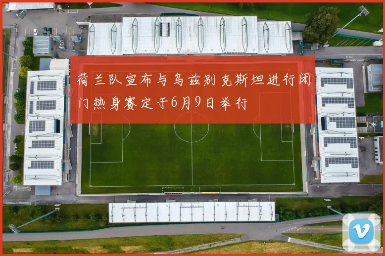 荷兰队宣布与乌兹别克斯坦进行闭门热身赛定于6月9日举行
