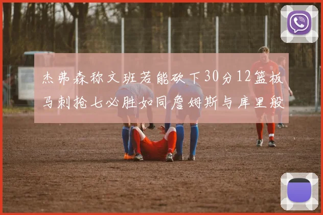 杰弗森称文班若能砍下30分12篮板马刺抢七必胜如同詹姆斯与库里般出色