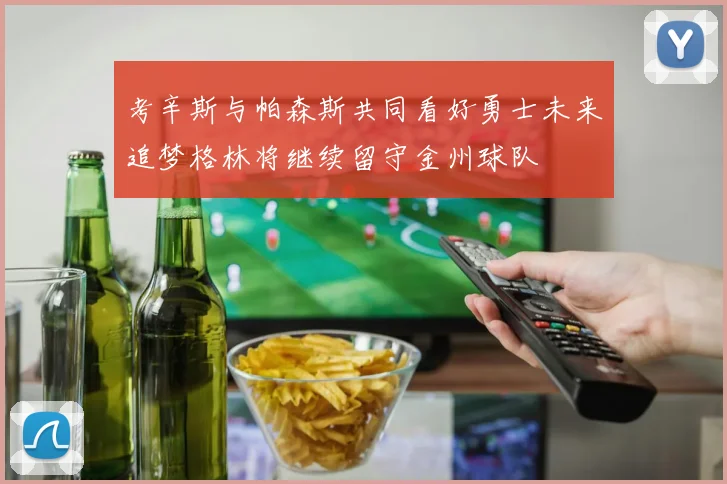 考辛斯与帕森斯共同看好勇士未来追梦格林将继续留守金州球队