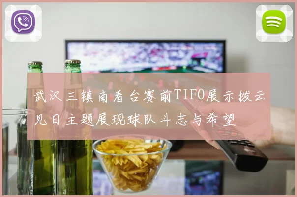 武汉三镇南看台赛前TIFO展示拨云见日主题展现球队斗志与希望