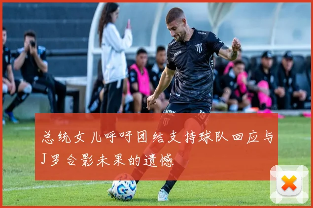 总统女儿呼吁团结支持球队回应与J罗合影未果的遗憾
