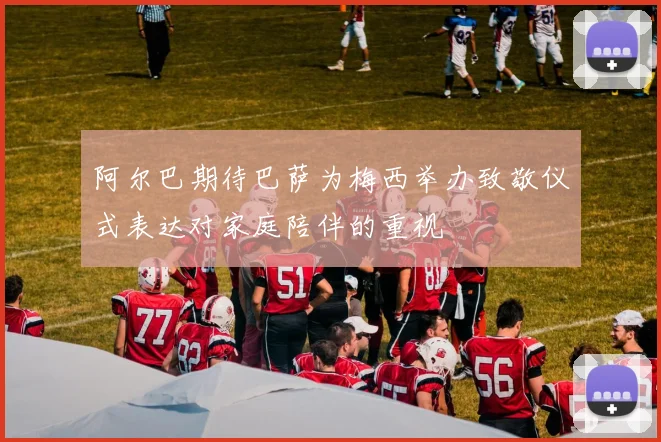 阿尔巴期待巴萨为梅西举办致敬仪式表达对家庭陪伴的重视