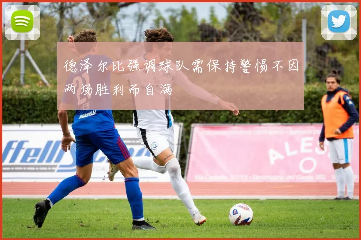 德泽尔比强调球队需保持警惕不因两场胜利而自满