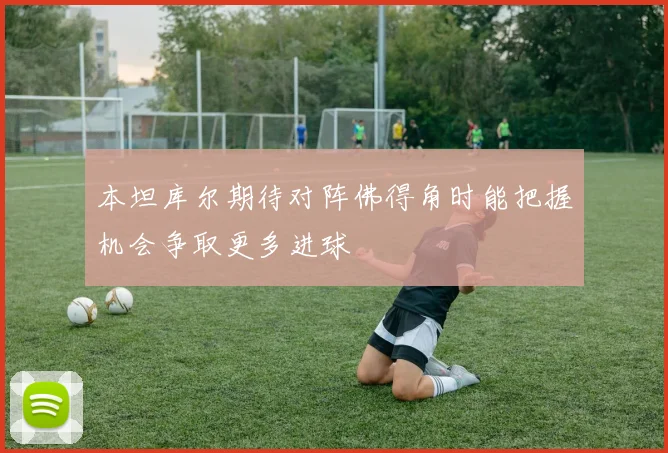 本坦库尔期待对阵佛得角时能把握机会争取更多进球