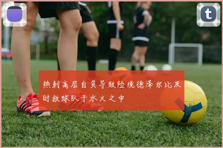 热刺高层自负导致险境德泽尔比及时救球队于水火之中