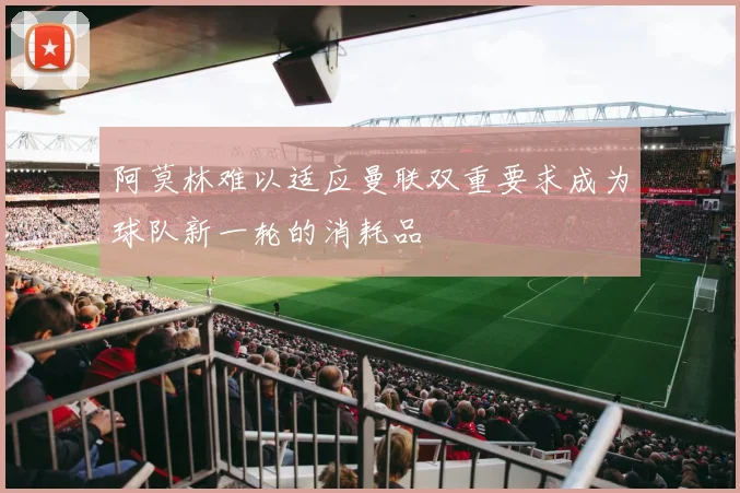 阿莫林难以适应曼联双重要求成为球队新一轮的消耗品