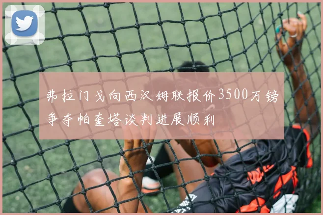 弗拉门戈向西汉姆联报价3500万镑争夺帕奎塔谈判进展顺利