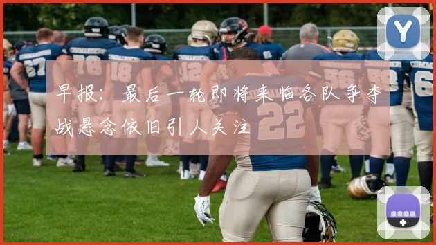 早报：最后一轮即将来临各队争夺战悬念依旧引人关注