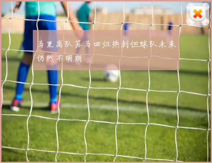 马里离队苏马回归热刺但球队未来仍然不明朗