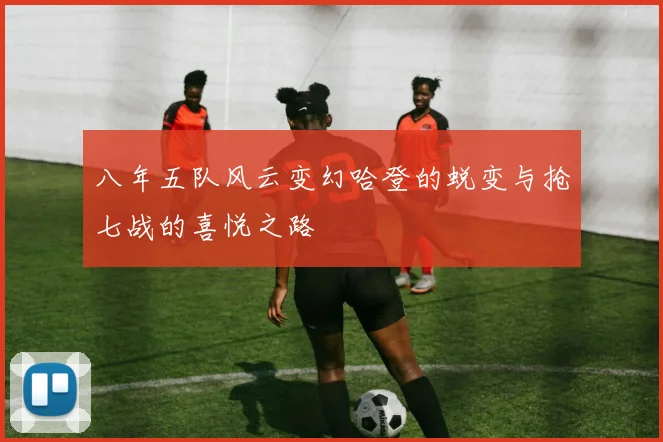 八年五队风云变幻哈登的蜕变与抢七战的喜悦之路
