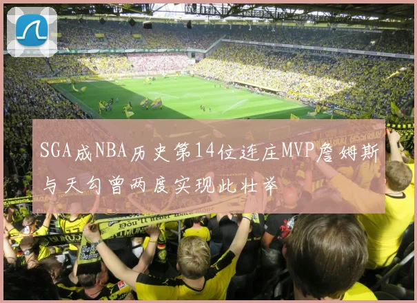 SGA成NBA历史第14位连庄MVP詹姆斯与天勾曾两度实现此壮举
