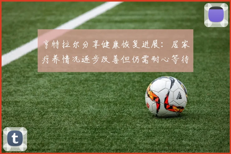 亨特拉尔分享健康恢复进展：居家疗养情况逐步改善但仍需耐心等待