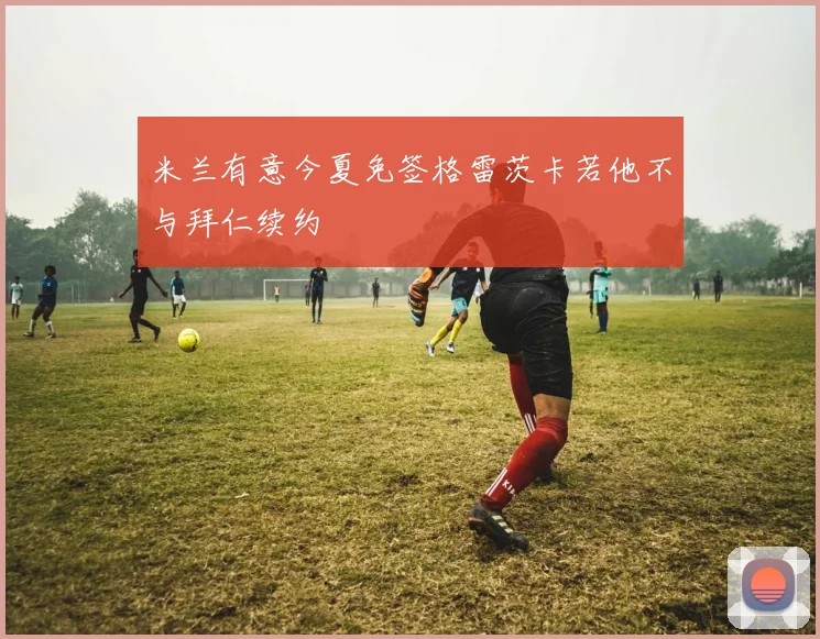 米兰有意今夏免签格雷茨卡若他不与拜仁续约